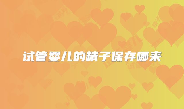 试管婴儿的精子保存哪来