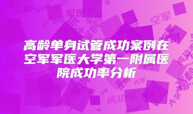 高龄单身试管成功案例在空军军医大学第一附属医院成功率分析