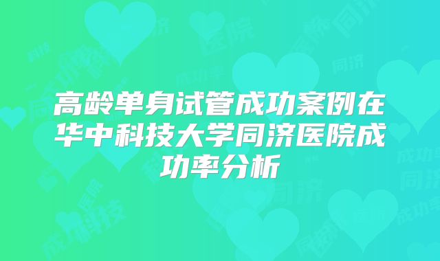 高龄单身试管成功案例在华中科技大学同济医院成功率分析