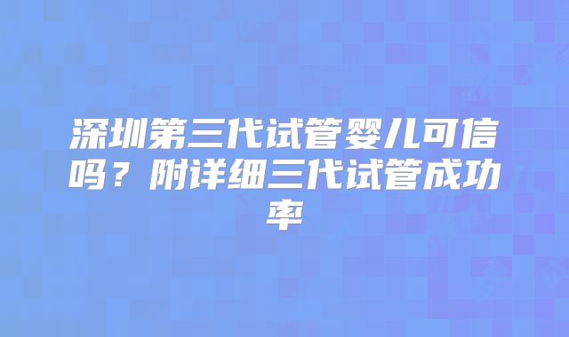 深圳第三代试管婴儿可信吗？附详细三代试管成功率