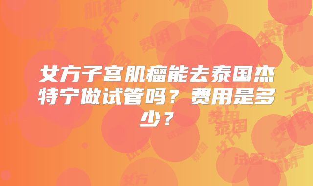 女方子宫肌瘤能去泰国杰特宁做试管吗？费用是多少？
