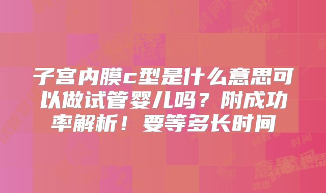 子宫内膜c型是什么意思可以做试管婴儿吗？附成功率解析！要等多长时间