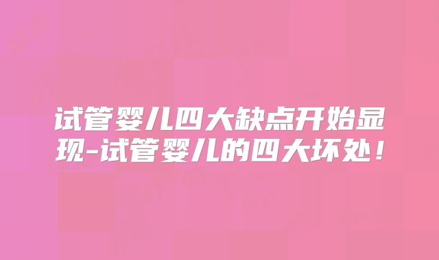 试管婴儿四大缺点开始显现-试管婴儿的四大坏处！