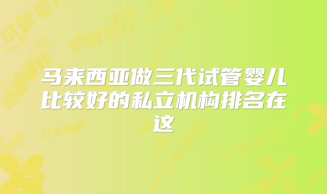 马来西亚做三代试管婴儿比较好的私立机构排名在这