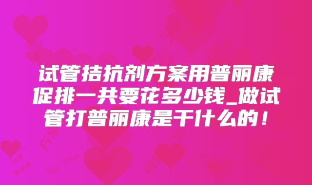 试管拮抗剂方案用普丽康促排一共要花多少钱_做试管打普丽康是干什么的！