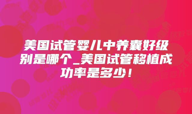 美国试管婴儿中养囊好级别是哪个_美国试管移植成功率是多少！