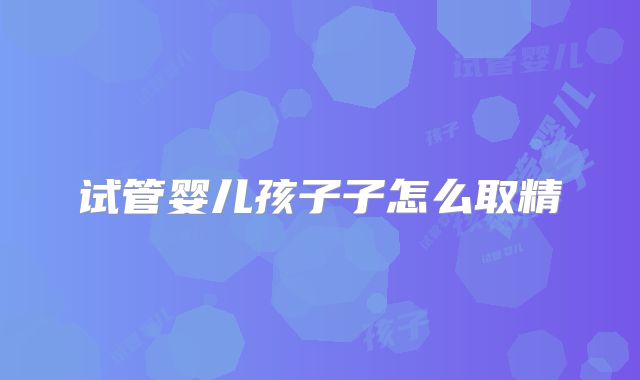 试管婴儿孩子子怎么取精