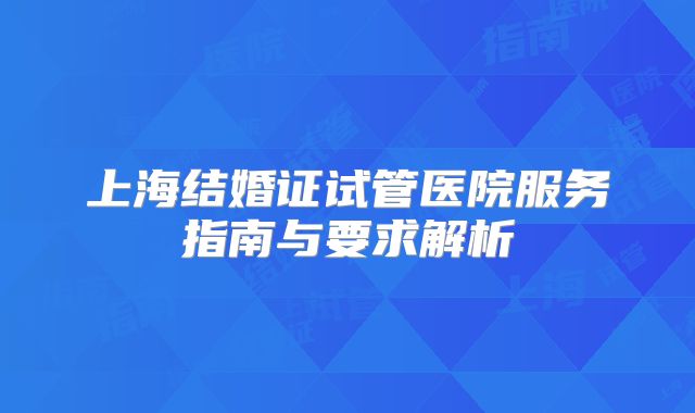 上海结婚证试管医院服务指南与要求解析