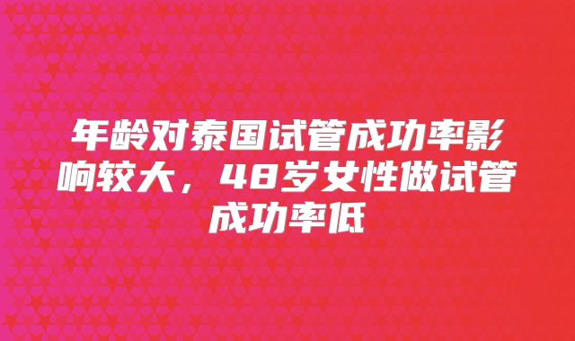 年龄对泰国试管成功率影响较大，48岁女性做试管成功率低