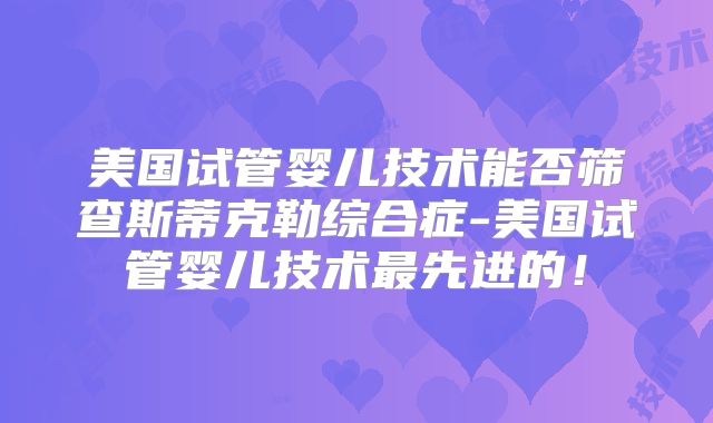 美国试管婴儿技术能否筛查斯蒂克勒综合症-美国试管婴儿技术最先进的！