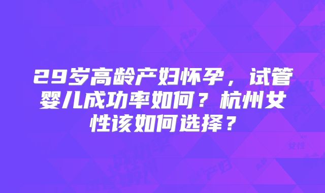 29岁高龄产妇怀孕，试管婴儿成功率如何？杭州女性该如何选择？