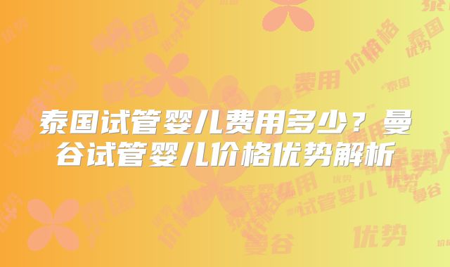 泰国试管婴儿费用多少？曼谷试管婴儿价格优势解析