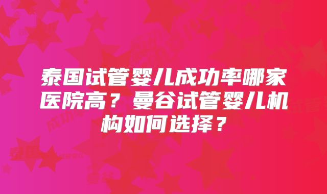 泰国试管婴儿成功率哪家医院高？曼谷试管婴儿机构如何选择？