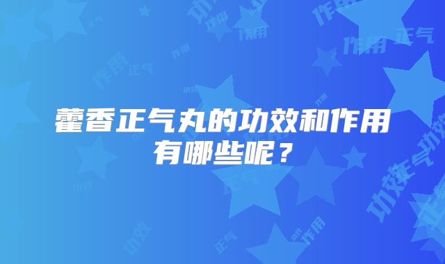 藿香正气丸的功效和作用有哪些呢?