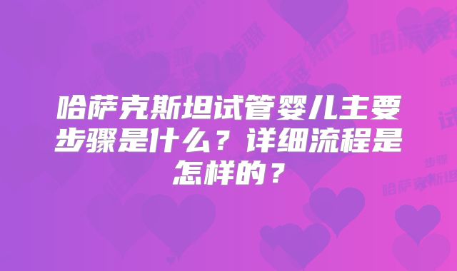 哈萨克斯坦试管婴儿主要步骤是什么？详细流程是怎样的？