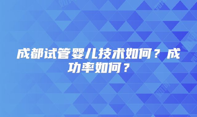成都试管婴儿技术如何？成功率如何？