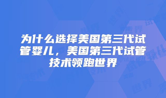 为什么选择美国第三代试管婴儿，美国第三代试管技术领跑世界
