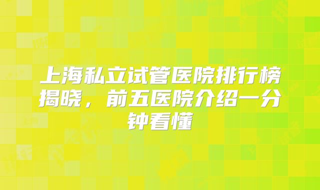 上海私立试管医院排行榜揭晓,前五医院介绍一分钟看懂