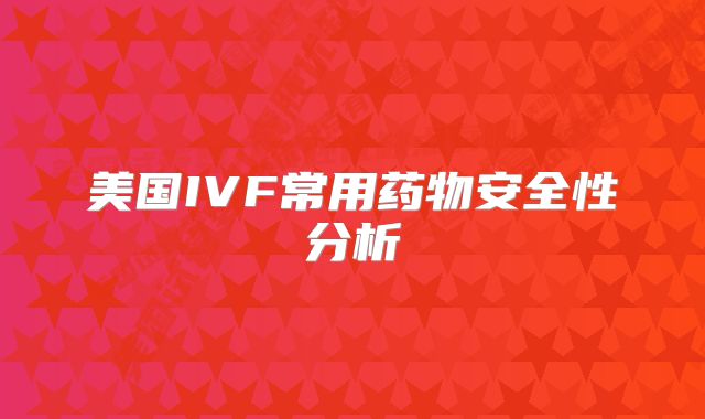 美国IVF常用药物安全性分析