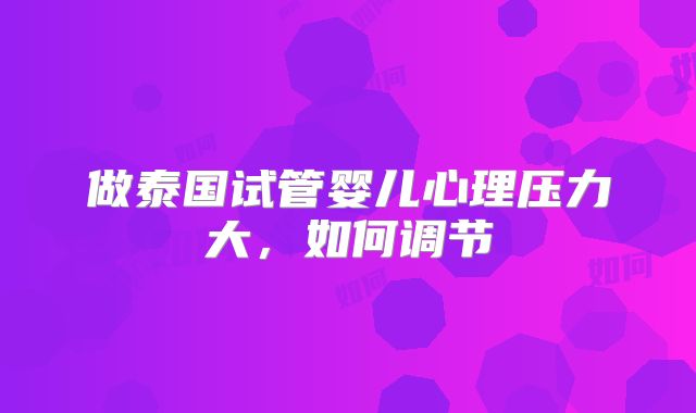 做泰国试管婴儿心理压力大，如何调节