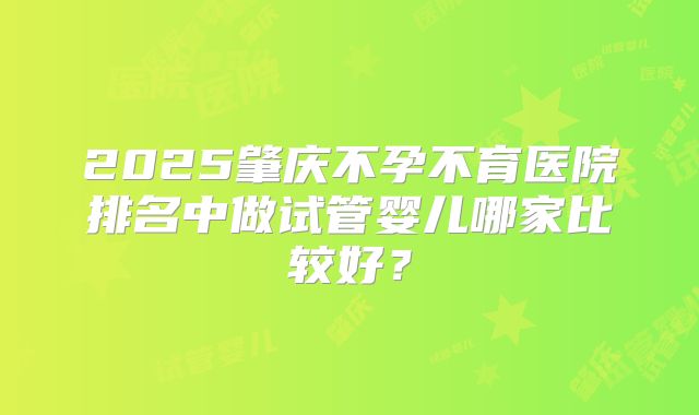 2025肇庆不孕不育医院排名中做试管婴儿哪家比较好?