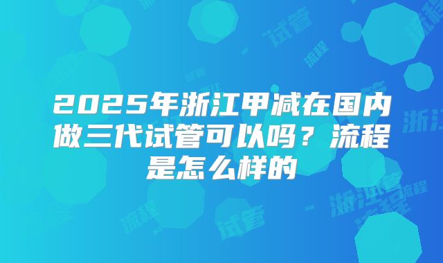 2025年浙江甲减在国内做三代试管可以吗？流程是怎么样的