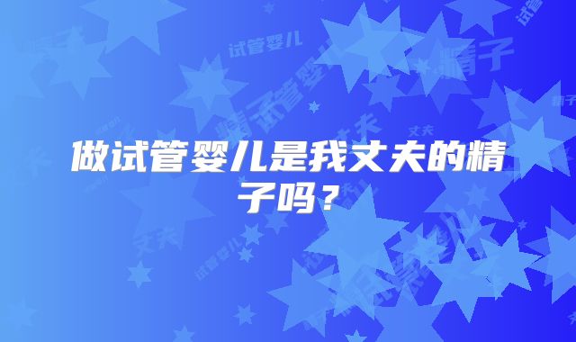 做试管婴儿是我丈夫的精子吗？
