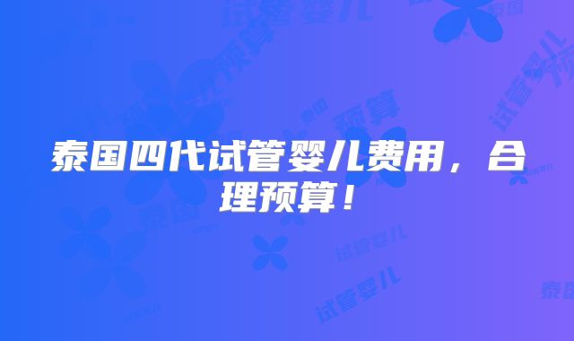 泰国四代试管婴儿费用,合理预算!