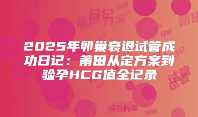 2025年卵巢衰退试管成功日记：莆田从定方案到验孕HCG值全记录