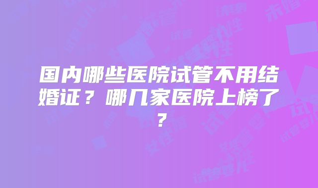 国内哪些医院试管不用结婚证?哪几家医院上榜了?