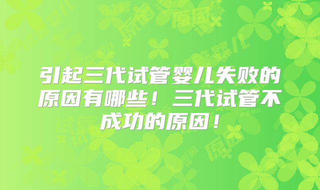 引起三代试管婴儿失败的原因有哪些！三代试管不成功的原因！