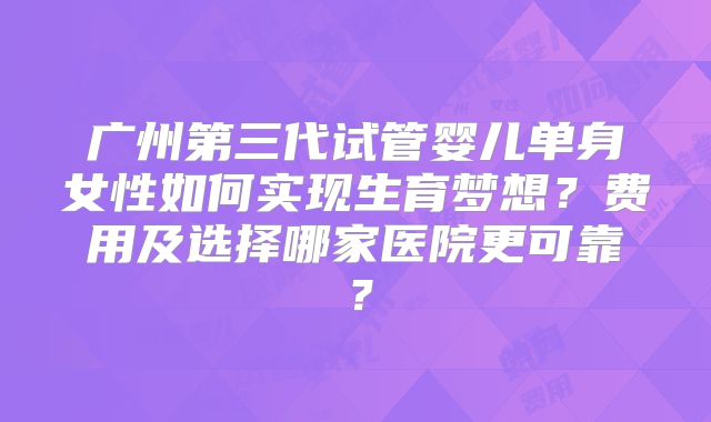 广州第三代试管婴儿单身女性如何实现生育梦想？费用及选择哪家医院更可靠？