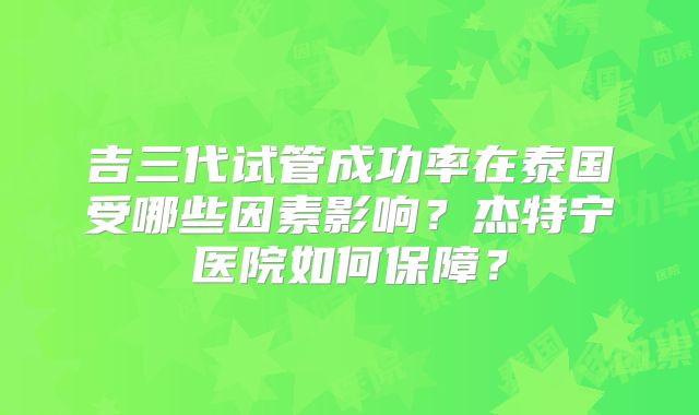吉三代试管成功率在泰国受哪些因素影响？杰特宁医院如何保障？