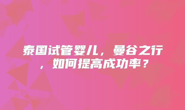 泰国试管婴儿，曼谷之行，如何提高成功率？