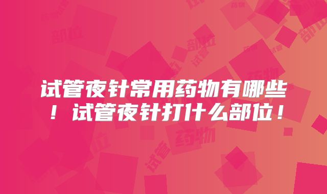 试管夜针常用药物有哪些！试管夜针打什么部位！