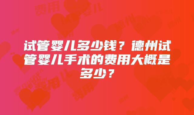 试管婴儿多少钱？德州试管婴儿手术的费用大概是多少？