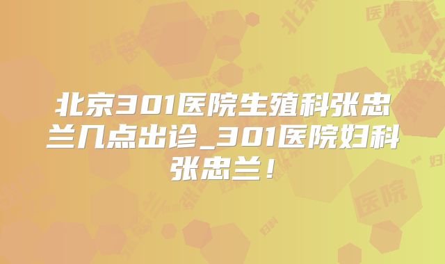 北京301医院生殖科张忠兰几点出诊_301医院妇科张忠兰！