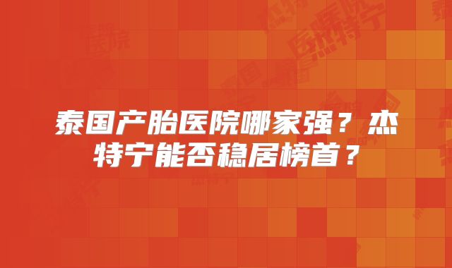 泰国产胎医院哪家强?杰特宁能否稳居榜首?