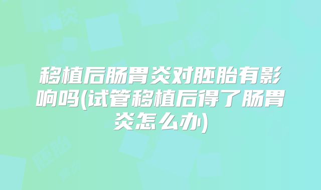 移植后肠胃炎对胚胎有影响吗(试管移植后得了肠胃炎怎么办)