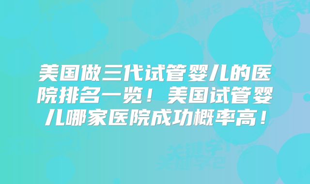 美国做三代试管婴儿的医院排名一览！美国试管婴儿哪家医院成功概率高！