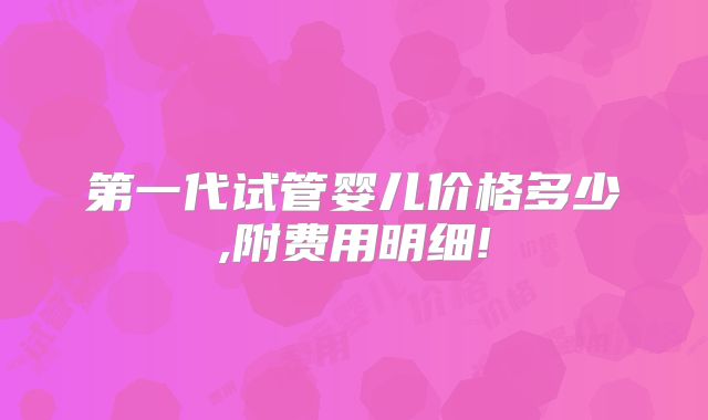 第一代试管婴儿价格多少,附费用明细!