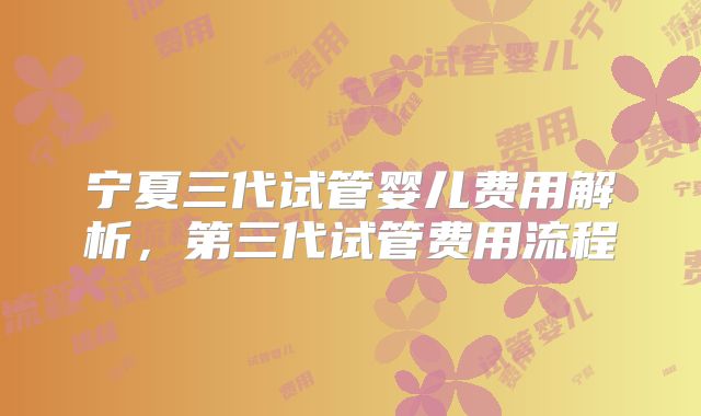 宁夏三代试管婴儿费用解析，第三代试管费用流程