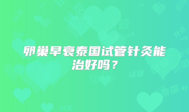 卵巢早衰泰国试管针灸能治好吗？