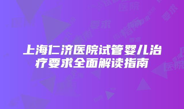 上海仁济医院试管婴儿治疗要求全面解读指南