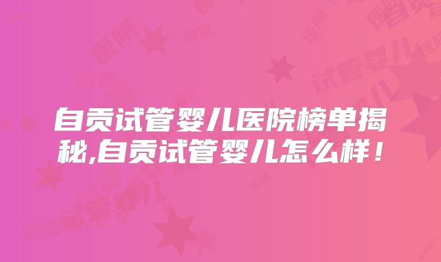 自贡试管婴儿医院榜单揭秘,自贡试管婴儿怎么样!
