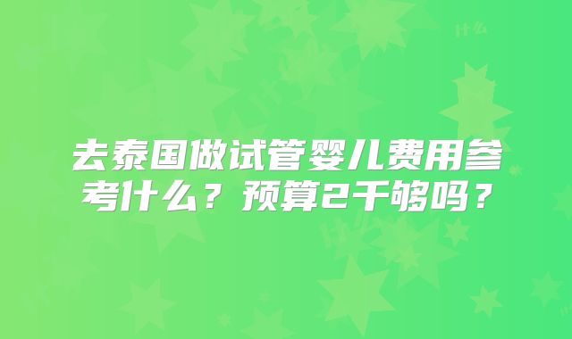 去泰国做试管婴儿费用参考什么?预算2千够吗?