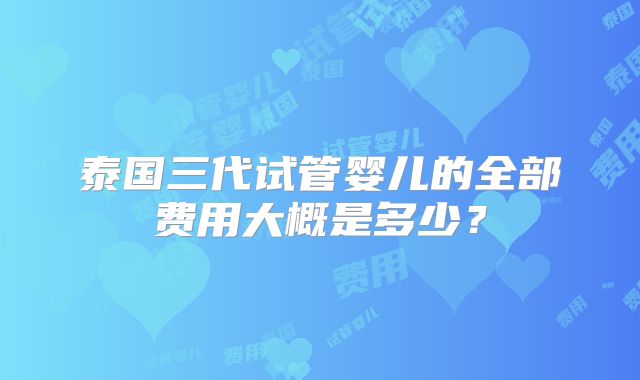 泰国三代试管婴儿的全部费用大概是多少？