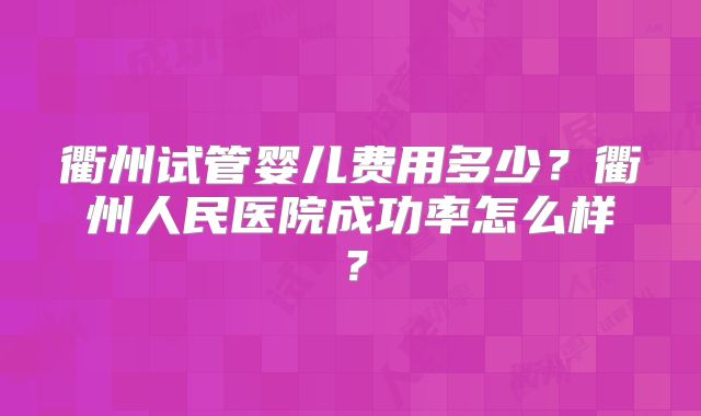 衢州试管婴儿费用多少？衢州人民医院成功率怎么样？