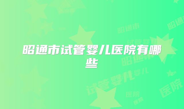 昭通市试管婴儿医院有哪些