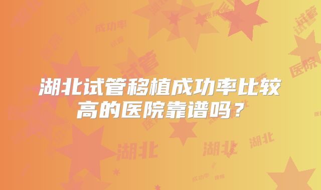 湖北试管移植成功率比较高的医院靠谱吗？